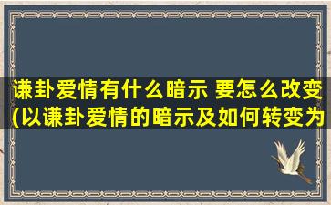 谦卦爱情有什么暗示 要怎么改变(以谦卦爱情的暗示及如何转变为关注点)